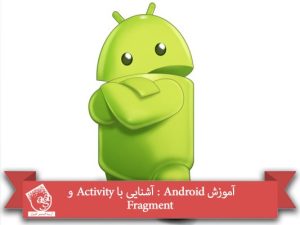 آموزش Android : آشنایی با Activity و Fragment